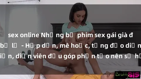 sex online Những bộ phim sex gái già đỉnh cao không thể bỏ lỡ - Hấp dẫn, mê hoặc, từng đạo diễn, diễn viên đều góp phần tạo nên sự hấp dẫn, kích thích.