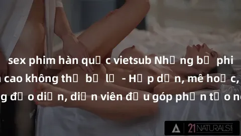 sex phim hàn quốc vietsub Những bộ phim sex gái già đỉnh cao không thể bỏ lỡ - Hấp dẫn, mê hoặc, từng đạo diễn, diễn viên đều góp phần tạo nên sự hấp dẫn, kích thích.