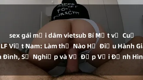 sex gái mại dâm vietsub Bí Mật về Cuộc Sống Của Các MILF Việt Nam: Làm thế Nào Họ Điều Hành Gia Đình, Sự Nghiệp và Vẻ Đẹp Với Định Hình Văn Hóa Đương Đại