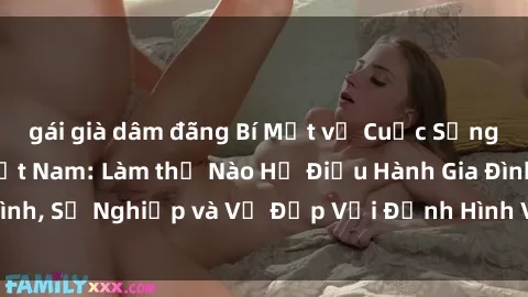 gái già dâm đãng Bí Mật về Cuộc Sống Của Các MILF Việt Nam: Làm thế Nào Họ Điều Hành Gia Đình, Sự Nghiệp và Vẻ Đẹp Với Định Hình Văn Hóa Đương Đại