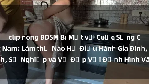 clip nóng BDSM Bí Mật về Cuộc Sống Của Các MILF Việt Nam: Làm thế Nào Họ Điều Hành Gia Đình, Sự Nghiệp và Vẻ Đẹp Với Định Hình Văn Hóa Đương Đại