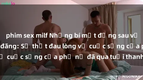 phim sex milf Những bí mật đằng sau vẻ ngoài gái già dâm đãng: Sự thật đau lòng về cuộc sống của phụ nữ đã qua tuổi thanh xuân