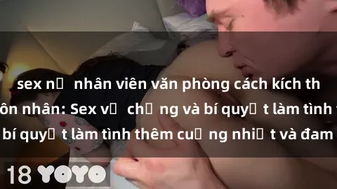 sex nữ nhân viên văn phòng cách kích thích đam mê trong hôn nhân: Sex vợ chồng và bí quyết làm tình thêm cuồng nhiệt và đam mê