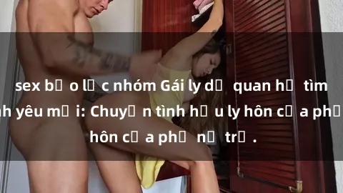 sex bạo lực nhóm Gái ly dị qua