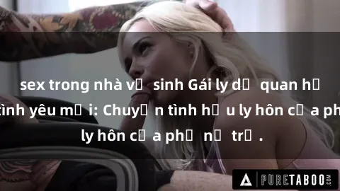 sex trong nhà vệ sinh Gái ly dị quan hệ tìm kiếm tình yêu mới: Chuyện tình hậu ly hôn của phụ nữ trẻ.
