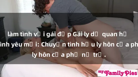 làm tình với gái đẹp Gái ly dị quan hệ tìm kiếm tình yêu mới: Chuyện tình hậu ly hôn của phụ nữ trẻ.