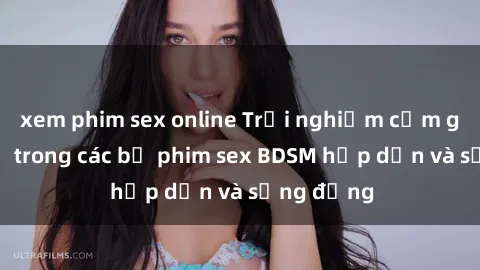 xem phim sex online Trải nghiệm cảm giác mới lạ trong các bộ phim sex BDSM hấp dẫn và sống động