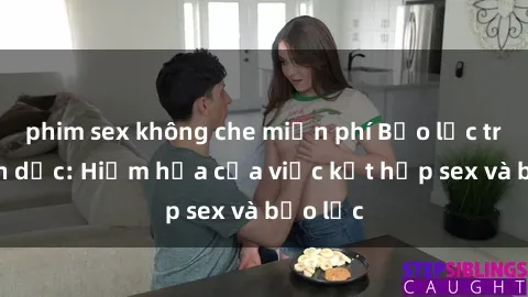 phim sex không che miễn phí Bạo lực trong tình dục: Hiểm họa của việc kết hợp sex và bạo lực