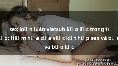 sex loạn luân vietsub Bạo lực trong tình dục: Hiểm họa của việc kết hợp sex và bạo lực
