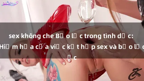 sex không che Bạo lực trong tình dục: Hiểm họa của việc kết hợp sex và bạo lực