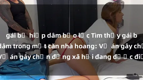 gái bị hiếp dâm bạo lực Tìm thấy gái bị trói và bị hiếp dâm trong một căn nhà hoang: Vụ án gây chấn động xã hội đang được điều tra vào.