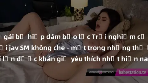 gái bị hiếp dâm bạo lực Trải nghiệm cảm xúc thăng hoa với jav SM không che - một trong những thể loại phim người lớn được khán giả yêu thích nhất hiện nay. Đảm bảo đem lại sự hấp dẫn, kích thích tối đ