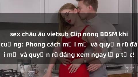 sex châu âu vietsub Clip nóng 