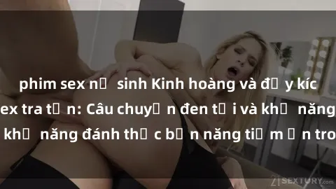 phim sex nữ sinh Kinh hoàng và đầy kích thích với phim sex tra tấn: Câu chuyện đen tối và khả năng đánh thức bản năng tiềm ẩn trong con người