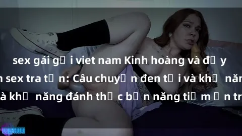 sex gái gọi viet nam Kinh hoàng và đầy kích thích với phim sex tra tấn: Câu chuyện đen tối và khả năng đánh thức bản năng tiềm ẩn trong con người
