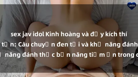sex jav idol Kinh hoàng và đầy kích thích với phim sex tra tấn: Câu chuyện đen tối và khả năng đánh thức bản năng tiềm ẩn trong con người