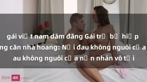 gái việt nam dâm đãng Gái trẻ bị hiếp dâm bạo lực trong căn nhà hoang: Nỗi đau không nguôi của nạn nhân vô tội