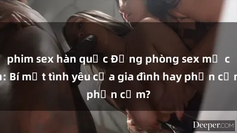 phim sex hàn quốc Động phòng sex mẹ con: Bí mật tình yêu của gia đình hay phản cảm?