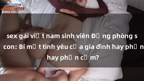 sex gái việt nam sinh viên Động phòng sex mẹ con: Bí mật tình yêu của gia đình hay phản cảm?