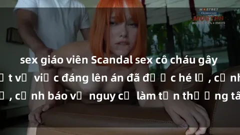 sex giáo viên Scandal sex cô cháu gây chấn động: Chi tiết vụ việc đáng lên án đã được hé lộ, cảnh báo về nguy cơ làm tổn thương tâm hồn trẻ em.