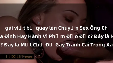 gái việt bị quay lén Chuyện Sex Ông Cháu: Mối Quan Hệ Gia Đình Hay Hành Vi Phạm Đạo Đức? Đây là Một Chủ Đề Gây Tranh Cãi Trong Xã Hội Hiện Nay.