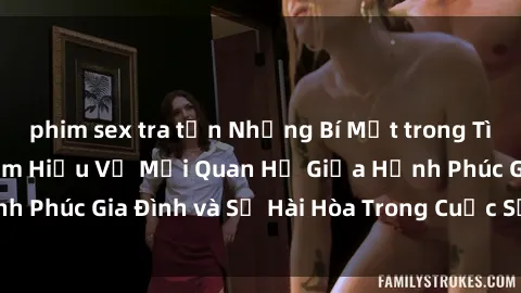phim sex tra tấn Những Bí Mật trong Tình Dục Gia Đình: Tìm Hiểu Về Mối Quan Hệ Giữa Hạnh Phúc Gia Đình và Sự Hài Hòa Trong Cuộc Sống Tình Dục