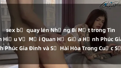 sex bị quay lén Những Bí Mật trong Tình Dục Gia Đình: Tìm Hiểu Về Mối Quan Hệ Giữa Hạnh Phúc Gia Đình và Sự Hài Hòa Trong Cuộc Sống Tình Dục