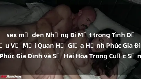 sex mỹ đen Những Bí Mật trong Tình Dục Gia Đình: Tìm Hiểu Về Mối Quan Hệ Giữa Hạnh Phúc Gia Đình và Sự Hài Hòa Trong Cuộc Sống Tình Dục