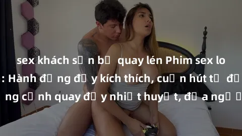 sex khách sạn bị quay lén Phim