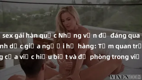 sex gái hàn quốc Những vấn đề đáng quan tâm về quan hệ tình dục giữa người họ hàng: Tầm quan trọng của việc hiểu biết và đề phòng trong việc tiếp xúc trong gia đình.