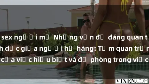 sex người mỹ Những vấn đề đáng quan tâm về quan hệ tình dục giữa người họ hàng: Tầm quan trọng của việc hiểu biết và đề phòng trong việc tiếp xúc trong gia đình.