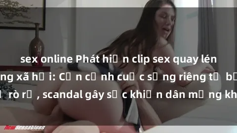 sex online Phát hiện clip sex quay lén hot nhất trên mạng xã hội: Cận cảnh cuộc sống riêng tư bị rò rỉ, scandal gây sốc khiến dân mạng không khỏi bàng hoàng