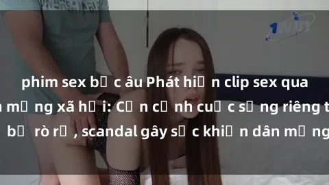 phim sex bắc âu Phát hiện clip sex quay lén hot nhất trên mạng xã hội: Cận cảnh cuộc sống riêng tư bị rò rỉ, scandal gây sốc khiến dân mạng không khỏi bàng hoàng