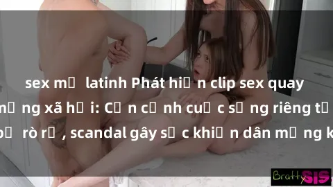sex mỹ latinh Phát hiện clip sex quay lén hot nhất trên mạng xã hội: Cận cảnh cuộc sống riêng tư bị rò rỉ, scandal gây sốc khiến dân mạng không khỏi bàng hoàng