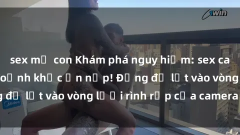 sex mẹ con Khám phá nguy hiểm: sex camera ẩn ghi lại khoảnh khắc ẩn nấp! Đừng để lọt vào vòng lưới rình rập của camera ẩn!