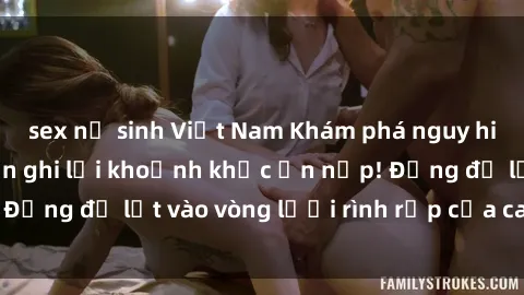 sex nữ sinh Việt Nam Khám phá nguy hiểm: sex camera ẩn ghi lại khoảnh khắc ẩn nấp! Đừng để lọt vào vòng lưới rình rập của camera ẩn!