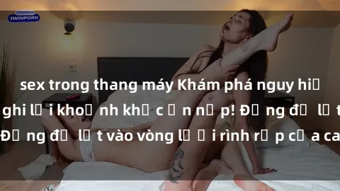 sex trong thang máy Khám phá nguy hiểm: sex camera ẩn ghi lại khoảnh khắc ẩn nấp! Đừng để lọt vào vòng lưới rình rập của camera ẩn!