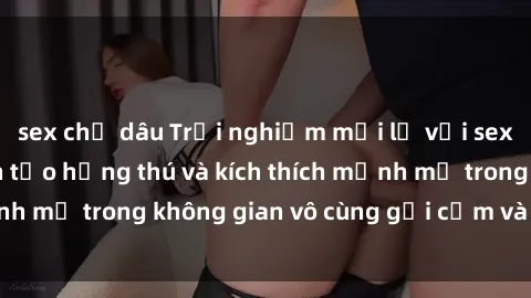 sex chị dâu Trải nghiệm mới lạ với sex phòng tắm - Cách tạo hứng thú và kích thích mạnh mẽ trong không gian vô cùng gợi cảm và lãng mạn