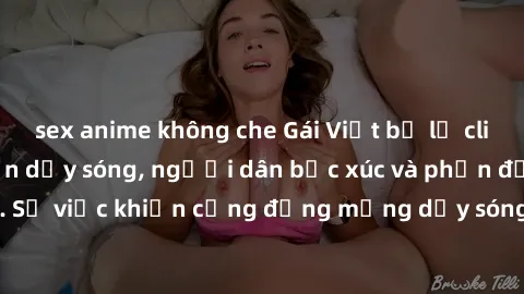 sex anime không che Gái Việt bị lộ clip sex khiến dư luận dậy sóng, người dân bức xúc và phản đối gay gắt. Sự việc khiến cộng đồng mạng dậy sóng và yêu cầu xử lý nghiêm ngặt.
