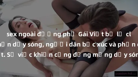 sex ngoài đường phố Gái Việt bị lộ clip sex khiến dư luận dậy sóng, người dân bức xúc và phản đối gay gắt. Sự việc khiến cộng đồng mạng dậy sóng và yêu cầu xử lý nghiêm ngặt.