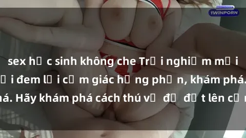 sex học sinh không che Trải nghiệm mới lạ: Sex trong xe hơi đem lại cảm giác hưng phấn, khám phá. Hãy khám phá cách thú vị để đốt lên cảm xúc trong cuộc tình!