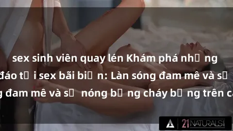 sex sinh viên quay lén Khám phá những trải nghiệm độc đáo tại sex bãi biển: Làn sóng đam mê và sự nóng bỏng cháy bỏng trên cát trắng