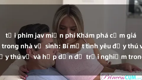 tải phim jav miễn phí Khám phá cảm giác mới mẻ với sex trong nhà vệ sinh: Bí mật tình yêu đầy thú vị và hấp dẫn để trải nghiệm trong đêm hôm nay!
