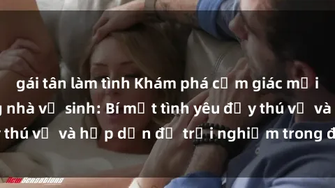 gái tân làm tình Khám phá cảm giác mới mẻ với sex trong nhà vệ sinh: Bí mật tình yêu đầy thú vị và hấp dẫn để trải nghiệm trong đêm hôm nay!