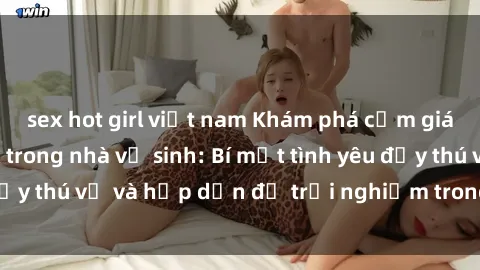 sex hot girl việt nam Khám phá cảm giác mới mẻ với sex trong nhà vệ sinh: Bí mật tình yêu đầy thú vị và hấp dẫn để trải nghiệm trong đêm hôm nay!