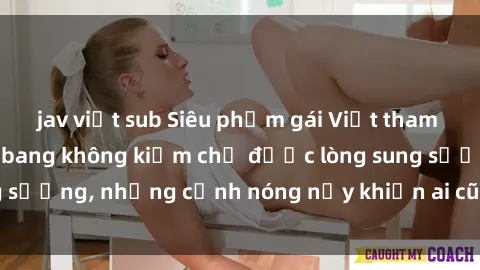 jav việt sub Siêu phẩm gái Việ