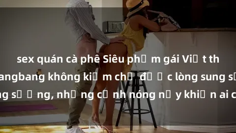 sex quán cà phê Siêu phẩm gái 