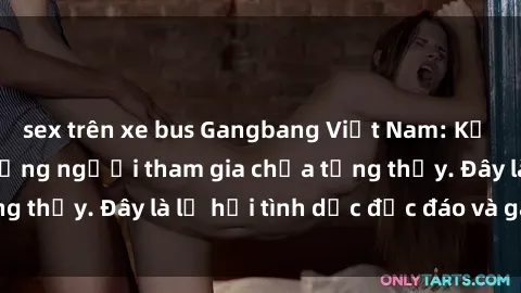 sex trên xe bus Gangbang Việt Nam: Kỷ lục mới với số lượng người tham gia chưa từng thấy. Đây là lễ hội tình dục độc đáo và gây sốc.