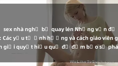 sex nhà nghỉ bị quay lén Những vấn đề về sex học sinh: Các yếu tố ảnh hưởng và cách giáo viên giải quyết hiệu quả để đảm bảo sự phát triển toàn diện.