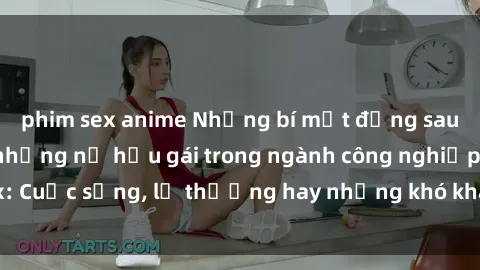 phim sex anime Những bí mật đằng sau cuộc sống của những nữ hầu gái trong ngành công nghiệp sex: Cuộc sống, lẽ thường hay những khó khăn mà họ phải đối mặt.